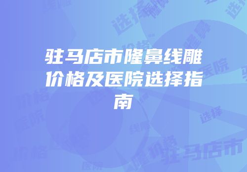 驻马店市隆鼻线雕价格及医院选择指南