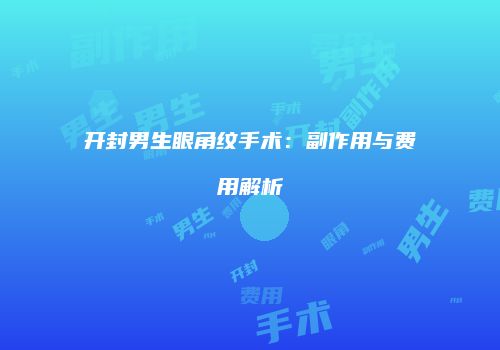 开封男生眼角纹手术：副作用与费用解析