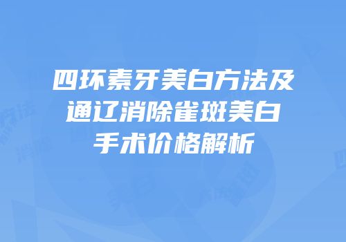 四环素牙美白方法及通辽消除雀斑美白手术价格解析