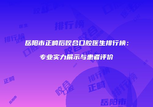岳阳市正畸后咬合口腔医生排行榜：专业实力展示与患者评价