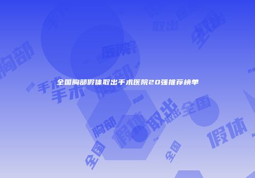 全国胸部假体取出手术医院20强推荐榜单