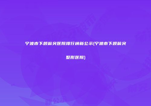 宁波市下颌前突医院排行榜新公示(宁波市下颌前突整形医院)
