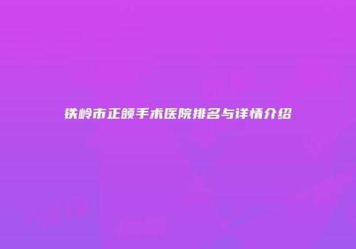铁岭市正颌手术医院排名与详情介绍