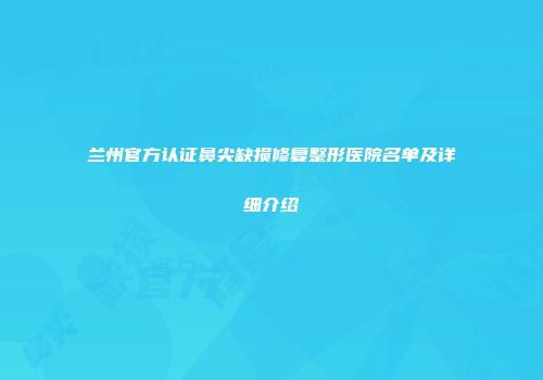 兰州官方认证鼻尖缺损修复整形医院名单及详细介绍