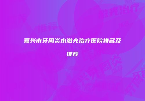 嘉兴市牙周炎水激光治疗医院排名及推荐