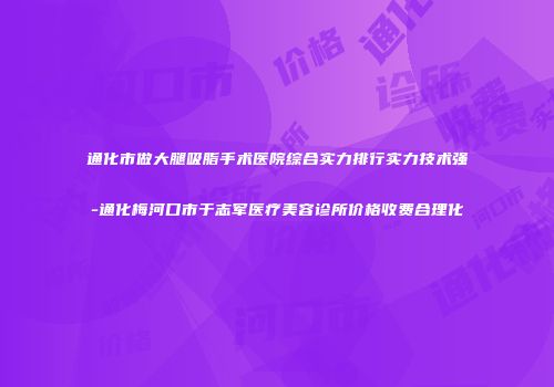 通化市做大腿吸脂手术医院综合实力排行实力技术强-通化梅河口市于志军医疗美容诊所价格收费合理化