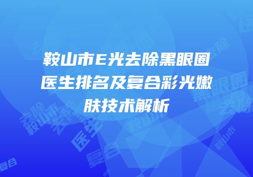 鞍山市E光去除黑眼圈医生排名及复合彩光嫩肤技术解析
