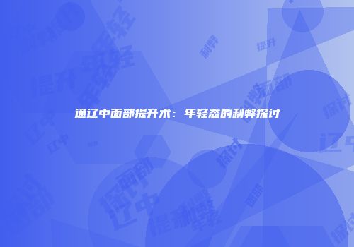 通辽中面部提升术：年轻态的利弊探讨