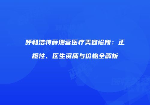 呼和浩特薛瑞蓉医疗美容诊所：正规性、医生资质与价格全解析