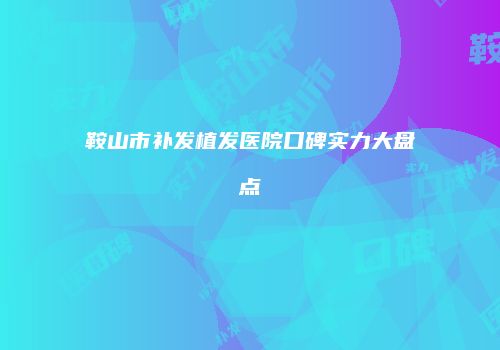鞍山市补发植发医院口碑实力大盘点
