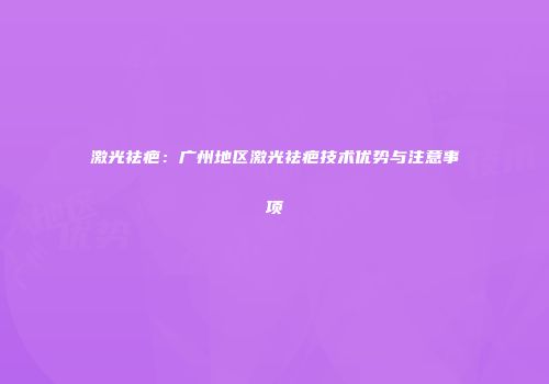 激光祛疤：广州地区激光祛疤技术优势与注意事项