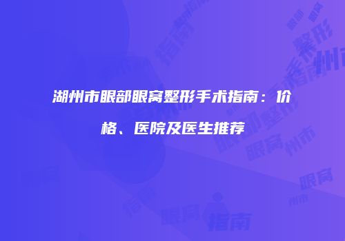 湖州市眼部眼窝整形手术指南：价格、医院及医生推荐