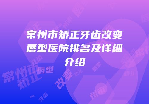 常州市矫正牙齿改变唇型医院排名及详细介绍