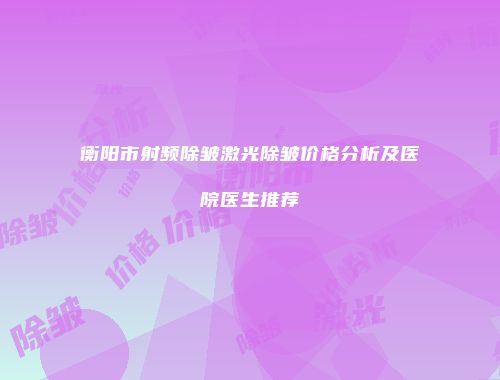 衡阳市射频除皱激光除皱价格分析及医院医生推荐
