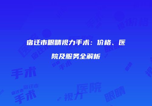 宿迁市眼睛视力手术：价格、医院及服务全解析