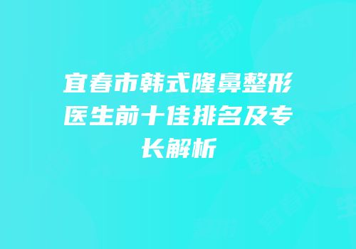 宜春市韩式隆鼻整形医生前十佳排名及专长解析