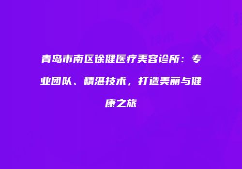 青岛市南区徐健医疗美容诊所：专业团队、精湛技术，打造美丽与健康之旅