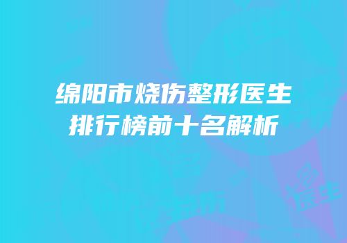绵阳市烧伤整形医生排行榜前十名解析