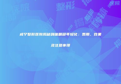 咸宁整形医院揭秘嗨体眼部年轻化：费用、效果及注意事项