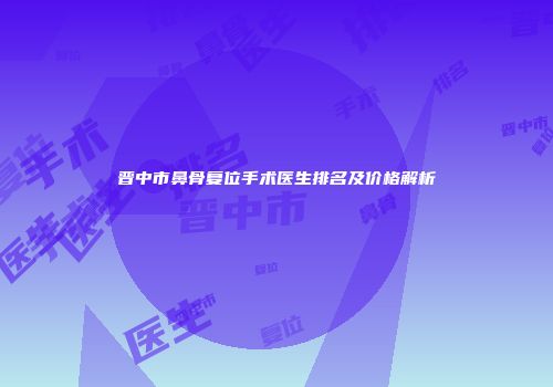 晋中市鼻骨复位手术医生排名及价格解析