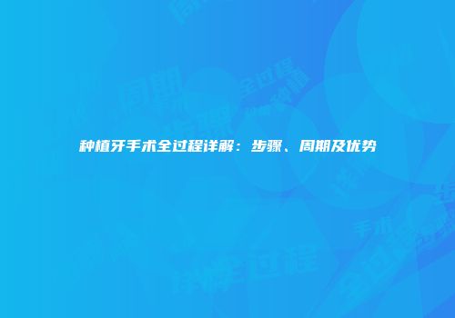 种植牙手术全过程详解：步骤、周期及优势