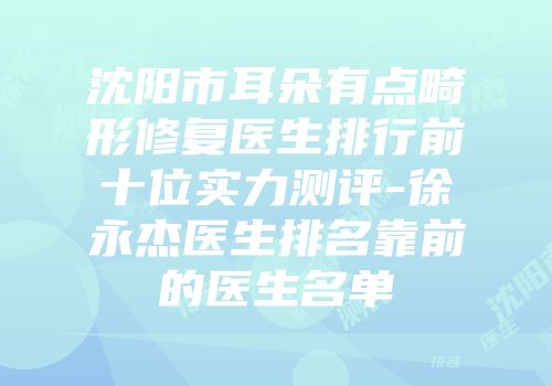 沈阳市耳朵有点畸形修复医生排行前十位实力测评-徐永杰医生排名靠前的医生名单