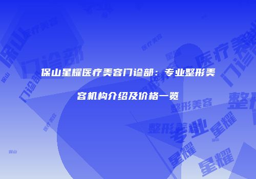 保山星耀医疗美容门诊部：专业整形美容机构介绍及价格一览
