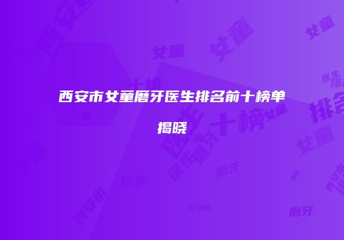 西安市女童磨牙医生排名前十榜单揭晓