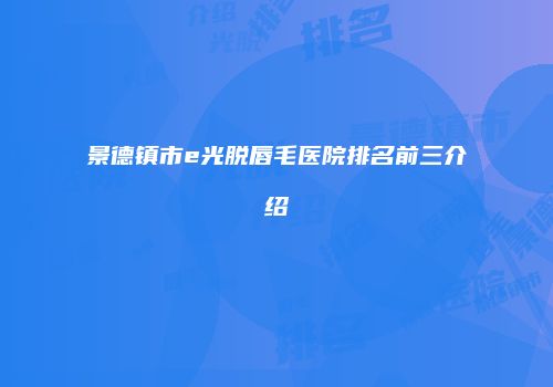 景德镇市e光脱唇毛医院排名前三介绍