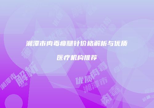 湘潭市肉毒瘦腿针价格解析与优质医疗机构推荐