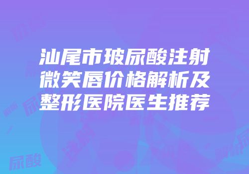 汕尾市玻尿酸注射微笑唇价格解析及整形医院医生推荐