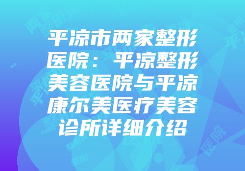 平凉市两家整形医院：平凉整形美容医院与平凉康尔美医疗美容诊所详细介绍
