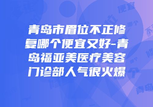 青岛市眉位不正修复哪个便宜又好-青岛福亚美医疗美容门诊部人气很火爆