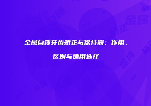 金属自锁牙齿矫正与保持器：作用、区别与适用选择