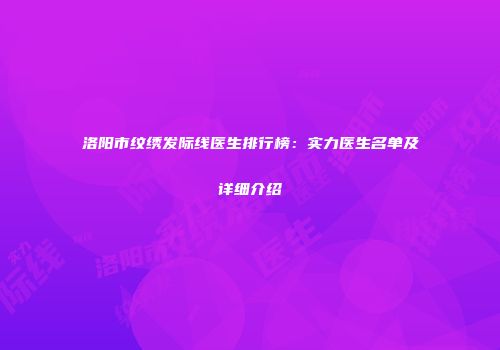 洛阳市纹绣发际线医生排行榜：实力医生名单及详细介绍