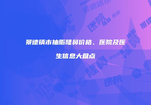 景德镇市抽脂隆鼻价格、医院及医生信息大盘点