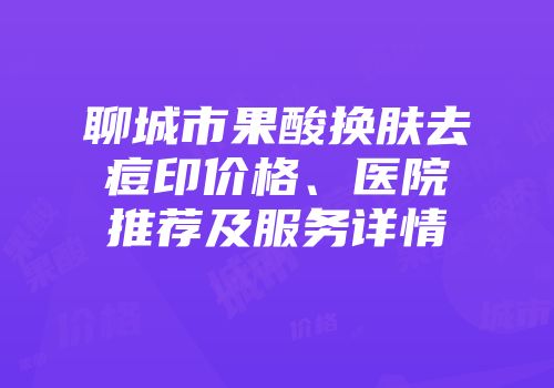 聊城市果酸换肤去痘印价格、医院推荐及服务详情