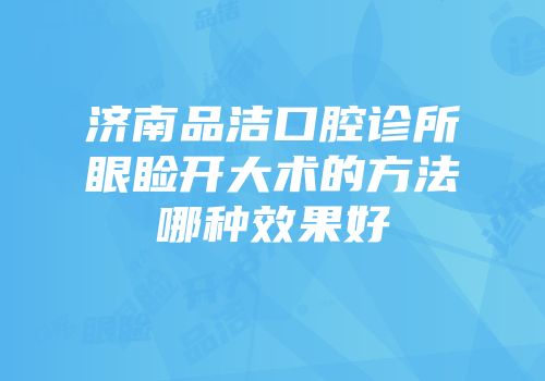 济南品洁口腔诊所眼睑开大术的方法哪种效果好