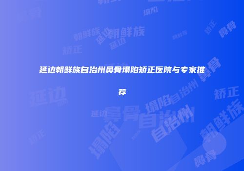 延边朝鲜族自治州鼻骨塌陷矫正医院与专家推荐