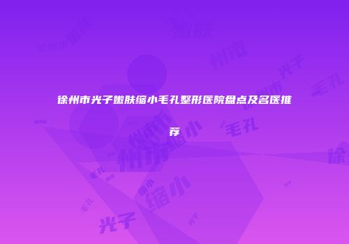 徐州市光子嫩肤缩小毛孔整形医院盘点及名医推荐