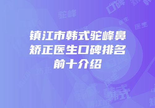 镇江市韩式驼峰鼻矫正医生口碑排名前十介绍