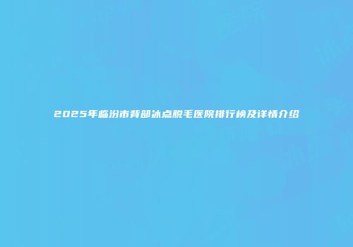 2025年临汾市背部冰点脱毛医院排行榜及详情介绍