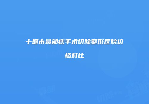 十堰市鼻部痣手术切除整形医院价格对比