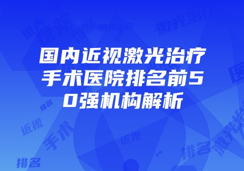 国内近视激光治疗手术医院排名前50强机构解析