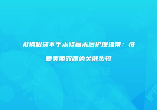 祝楠眼袋不手术修复术后护理指南：恢复美丽双眼的关键步骤