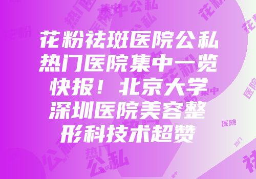 花粉祛斑医院公私热门医院集中一览快报！北京大学深圳医院美容整形科技术超赞