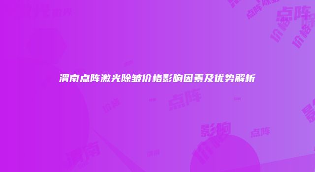 渭南点阵激光除皱价格影响因素及优势解析