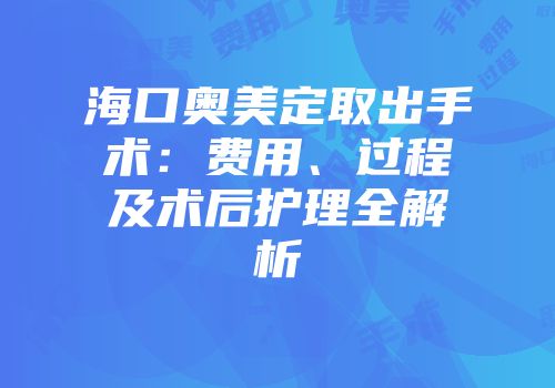 海口奥美定取出手术：费用、过程及术后护理全解析