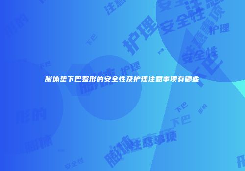 膨体垫下巴整形的安全性及护理注意事项有哪些