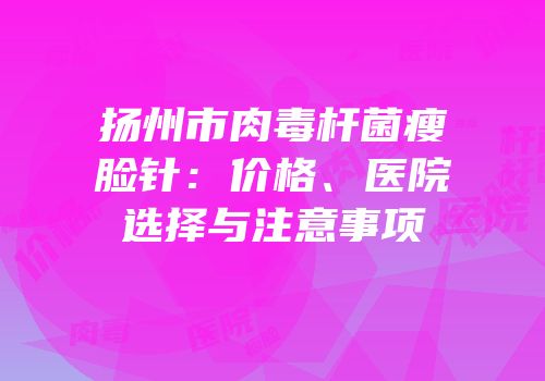 扬州市肉毒杆菌瘦脸针：价格、医院选择与注意事项